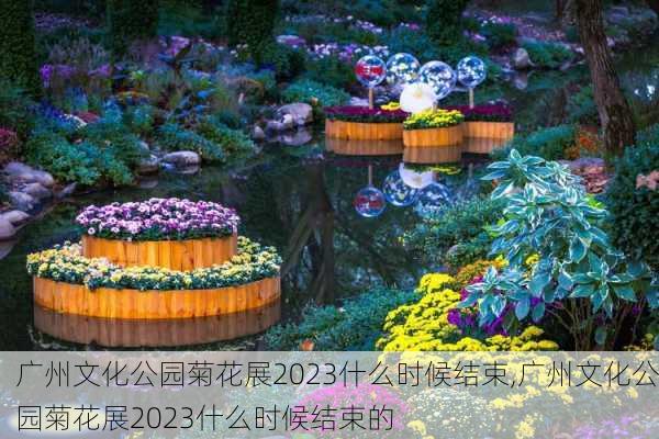 广州文化公园菊花展2023什么时候结束,广州文化公园菊花展2023什么时候结束的