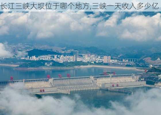 长江三峡大坝位于哪个地方,三峡一天收入多少亿