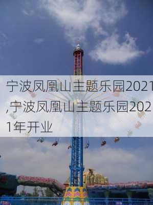 宁波凤凰山主题乐园2021,宁波凤凰山主题乐园2021年开业