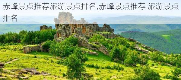 赤峰景点推荐旅游景点排名,赤峰景点推荐 旅游景点排名