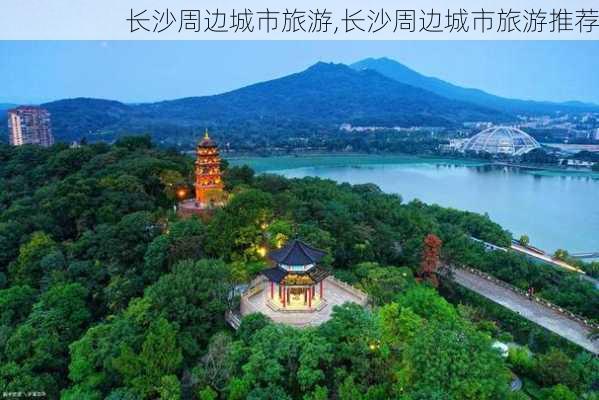 长沙周边城市旅游,长沙周边城市旅游推荐