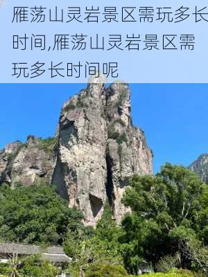 雁荡山灵岩景区需玩多长时间,雁荡山灵岩景区需玩多长时间呢