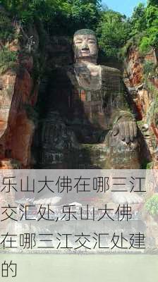 乐山大佛在哪三江交汇处,乐山大佛在哪三江交汇处建的