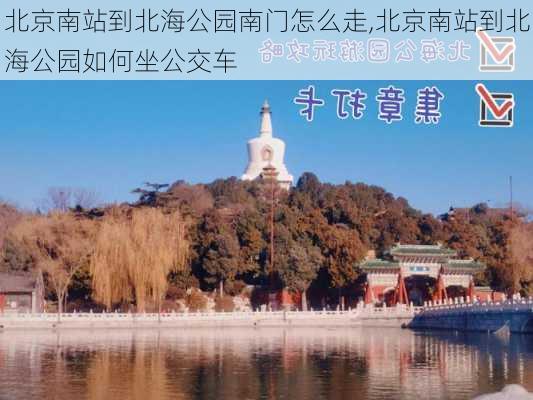 北京南站到北海公园南门怎么走,北京南站到北海公园如何坐公交车