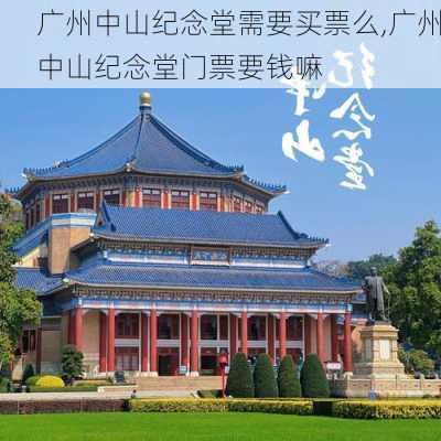 广州中山纪念堂需要买票么,广州中山纪念堂门票要钱嘛