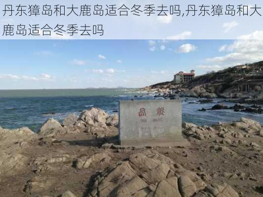 丹东獐岛和大鹿岛适合冬季去吗,丹东獐岛和大鹿岛适合冬季去吗