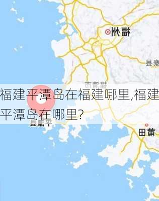 福建平潭岛在福建哪里,福建平潭岛在哪里?