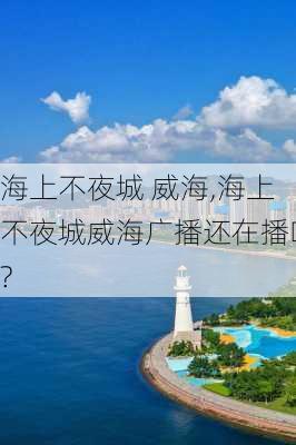 海上不夜城 威海,海上不夜城威海广播还在播吗?