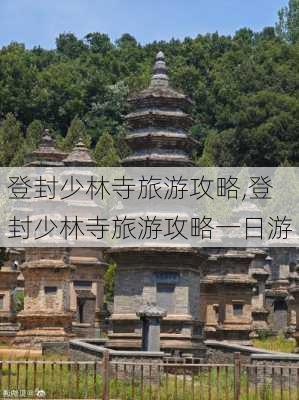 登封少林寺旅游攻略,登封少林寺旅游攻略一日游