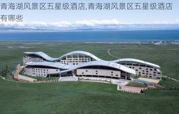 青海湖风景区五星级酒店,青海湖风景区五星级酒店有哪些