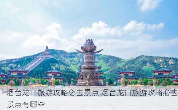 烟台龙口旅游攻略必去景点,烟台龙口旅游攻略必去景点有哪些