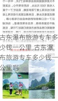 古东瀑布旅游专车多少钱一公里,古东瀑布旅游专车多少钱一公里啊