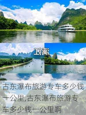 古东瀑布旅游专车多少钱一公里,古东瀑布旅游专车多少钱一公里啊