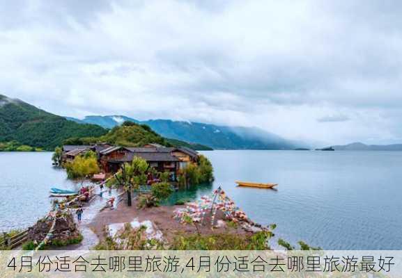 4月份适合去哪里旅游,4月份适合去哪里旅游最好