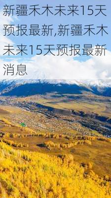 新疆禾木未来15天预报最新,新疆禾木未来15天预报最新消息