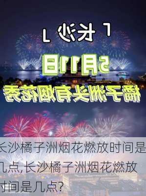 长沙橘子洲烟花燃放时间是几点,长沙橘子洲烟花燃放时间是几点?