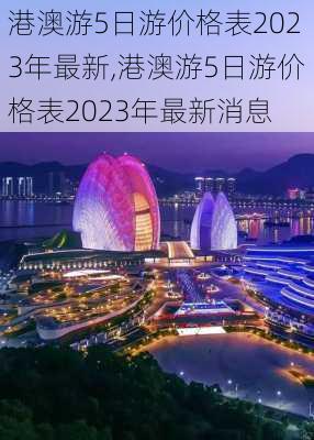 港澳游5日游价格表2023年最新,港澳游5日游价格表2023年最新消息