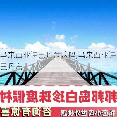 马来西亚诗巴丹危险吗,马来西亚诗巴丹岛