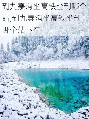 到九寨沟坐高铁坐到哪个站,到九寨沟坐高铁坐到哪个站下车