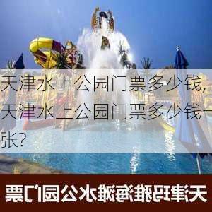 天津水上公园门票多少钱,天津水上公园门票多少钱一张?