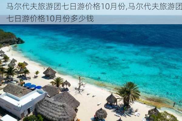 马尔代夫旅游团七日游价格10月份,马尔代夫旅游团七日游价格10月份多少钱