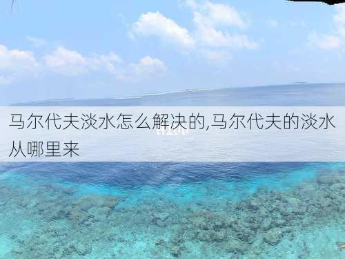 马尔代夫淡水怎么解决的,马尔代夫的淡水从哪里来