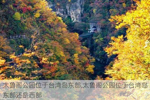 太鲁阁公园位于台湾岛东部,太鲁阁公园位于台湾岛东部还是西部