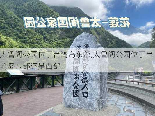 太鲁阁公园位于台湾岛东部,太鲁阁公园位于台湾岛东部还是西部