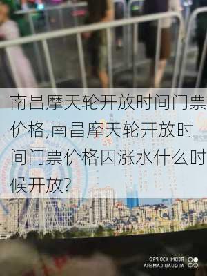 南昌摩天轮开放时间门票价格,南昌摩天轮开放时间门票价格因涨水什么时候开放?