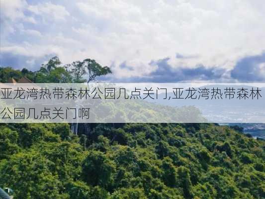 亚龙湾热带森林公园几点关门,亚龙湾热带森林公园几点关门啊