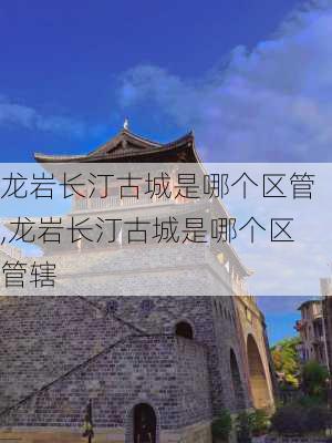 龙岩长汀古城是哪个区管,龙岩长汀古城是哪个区管辖