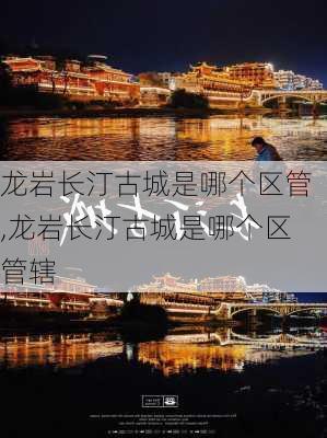 龙岩长汀古城是哪个区管,龙岩长汀古城是哪个区管辖