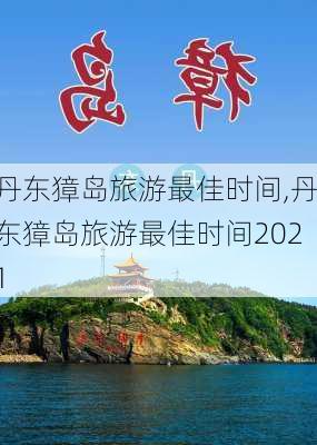 丹东獐岛旅游最佳时间,丹东獐岛旅游最佳时间2021