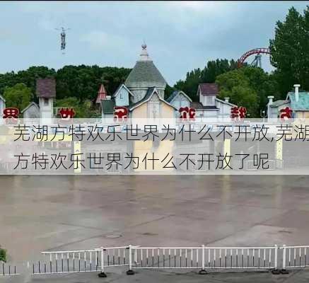 芜湖方特欢乐世界为什么不开放,芜湖方特欢乐世界为什么不开放了呢