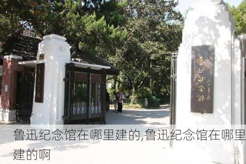 鲁迅纪念馆在哪里建的,鲁迅纪念馆在哪里建的啊