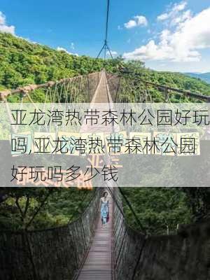 亚龙湾热带森林公园好玩吗,亚龙湾热带森林公园好玩吗多少钱