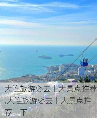 大连旅游必去十大景点推荐,大连旅游必去十大景点推荐一下