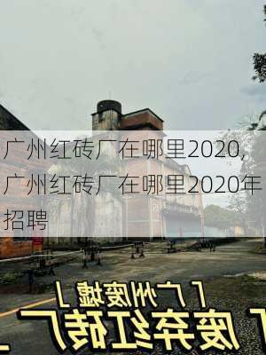 广州红砖厂在哪里2020,广州红砖厂在哪里2020年招聘