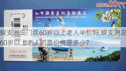 蜈支洲岛门票60岁以上老人半价吗,蜈支洲岛60岁以上老人门票价格是多少?