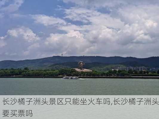 长沙橘子洲头景区只能坐火车吗,长沙橘子洲头要买票吗