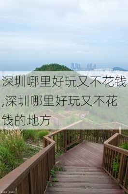 深圳哪里好玩又不花钱,深圳哪里好玩又不花钱的地方