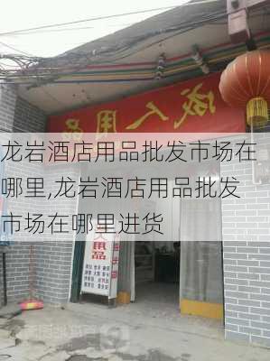 龙岩酒店用品批发市场在哪里,龙岩酒店用品批发市场在哪里进货