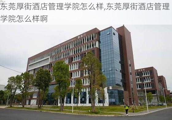 东莞厚街酒店管理学院怎么样,东莞厚街酒店管理学院怎么样啊