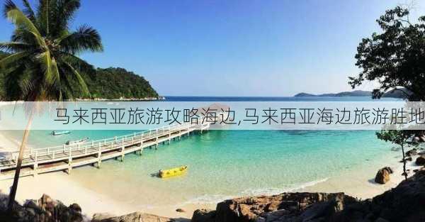 马来西亚旅游攻略海边,马来西亚海边旅游胜地