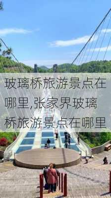 玻璃桥旅游景点在哪里,张家界玻璃桥旅游景点在哪里