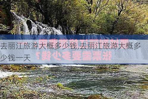 去丽江旅游大概多少钱,去丽江旅游大概多少钱一天