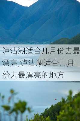 泸沽湖适合几月份去最漂亮,泸沽湖适合几月份去最漂亮的地方