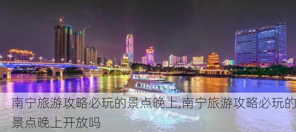 南宁旅游攻略必玩的景点晚上,南宁旅游攻略必玩的景点晚上开放吗