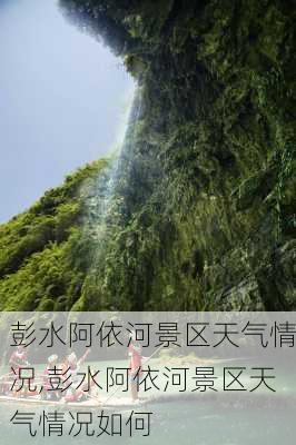 彭水阿依河景区天气情况,彭水阿依河景区天气情况如何