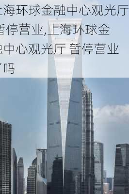 上海环球金融中心观光厅 暂停营业,上海环球金融中心观光厅 暂停营业了吗